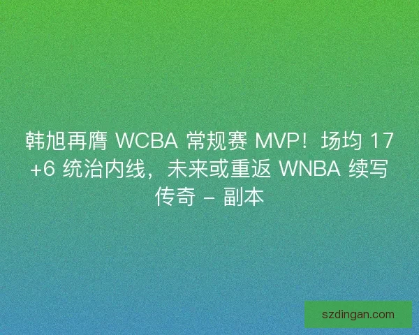 韩旭再膺 WCBA 常规赛 MVP！场均 17+6 统治内线，未来或重返 WNBA 续写传奇 - 副本