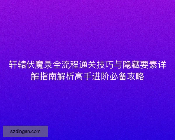 轩辕伏魔录全流程通关技巧与隐藏要素详解指南解析高手进阶必备攻略