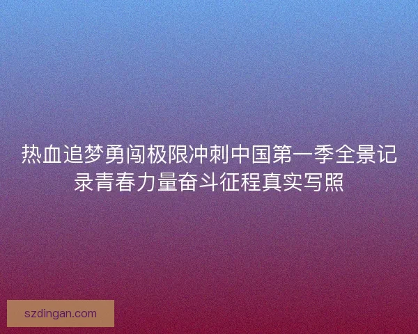 热血追梦勇闯极限冲刺中国第一季全景记录青春力量奋斗征程真实写照