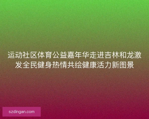 运动社区体育公益嘉年华走进吉林和龙激发全民健身热情共绘健康活力新图景