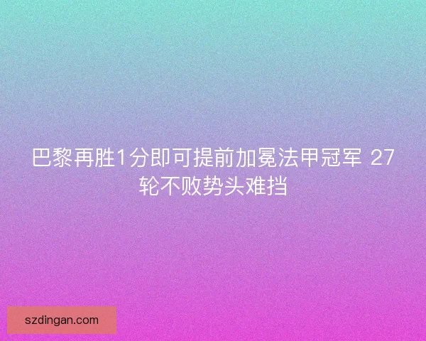 巴黎再胜1分即可提前加冕法甲冠军 27轮不败势头难挡