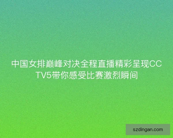 中国女排巅峰对决全程直播精彩呈现CCTV5带你感受比赛激烈瞬间