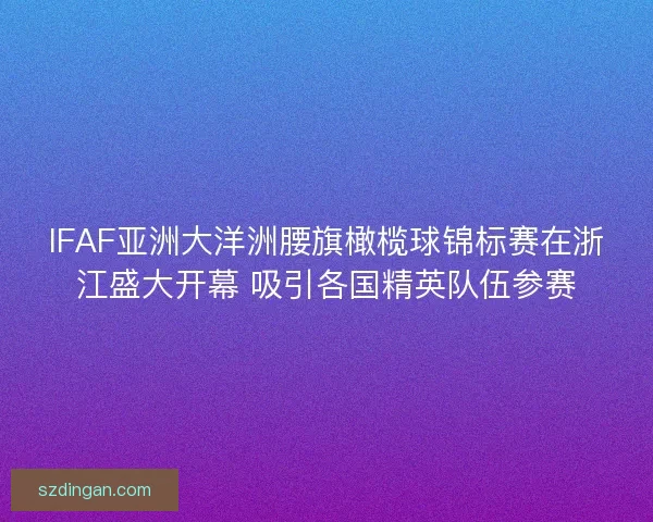 IFAF亚洲大洋洲腰旗橄榄球锦标赛在浙江盛大开幕 吸引各国精英队伍参赛