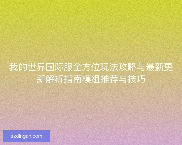 我的世界国际服全方位玩法攻略与最新更新解析指南模组推荐与技巧