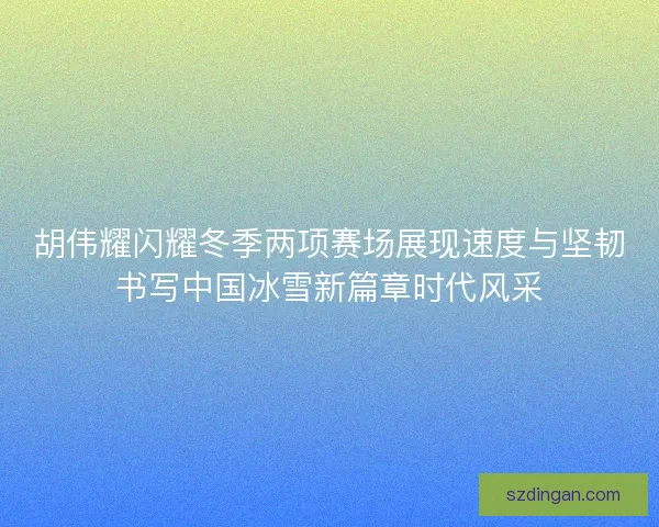 胡伟耀闪耀冬季两项赛场展现速度与坚韧书写中国冰雪新篇章时代风采